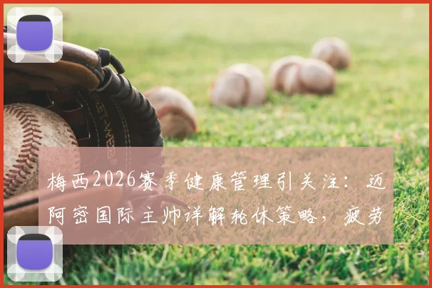 梅西2026赛季健康管理引关注:迈阿密国际主帅详解轮休策略,疲劳不等于受伤