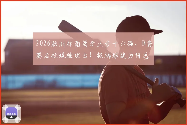 2026欧洲杯葡萄牙止步十六强，B费赛后社媒被攻击！极端球迷为何总让球星寒心？
