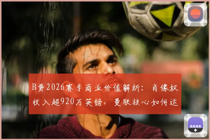 B费2026赛季商业价值解析:肖像权收入超920万英镑,曼联核心如何运作个人品牌?