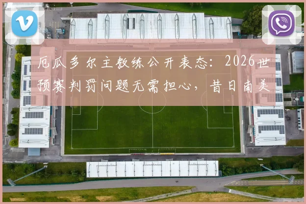 厄瓜多尔主教练公开表态：2026世预赛判罚问题无需担心，昔日南美赛区不败纪录已翻篇