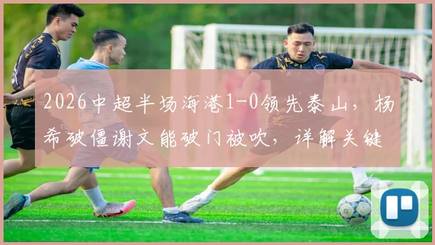 2026中超半场海港1-0领先泰山,杨希破僵谢文能破门被吹,详解关键判罚与比赛走势