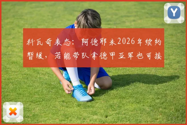 科瓦奇表态:阿德耶米2026年续约暂缓,若能带队拿德甲亚军也可接受,未来计划详解
