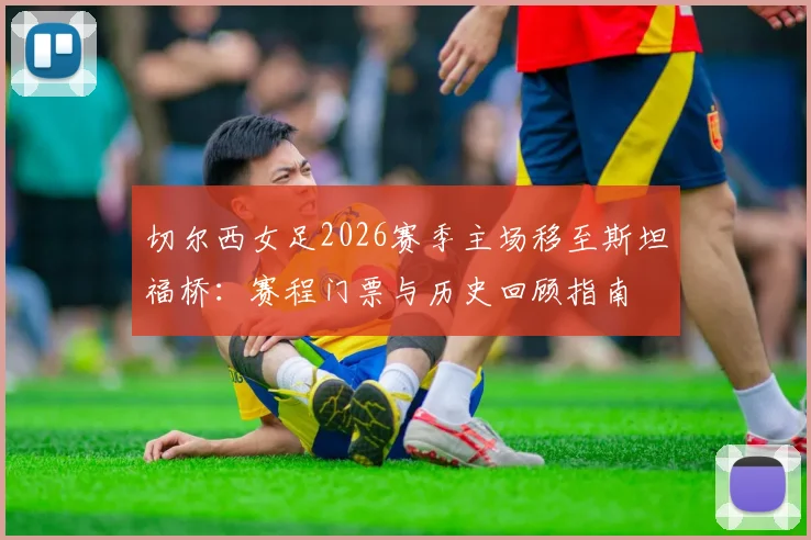 切尔西女足2026赛季主场移至斯坦福桥:赛程门票与历史回顾指南