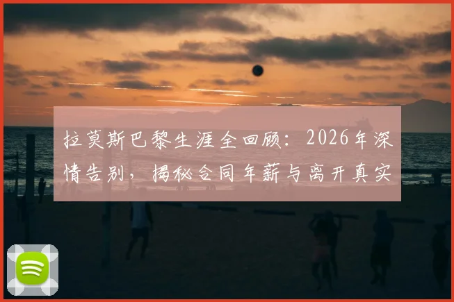 拉莫斯巴黎生涯全回顾：2026年深情告别，揭秘合同年薪与离开真实原因