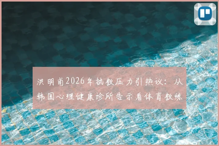 洪明甫2026年执教压力引热议:从韩国心理健康诊所告示看体育教练的心理支持现状与出路