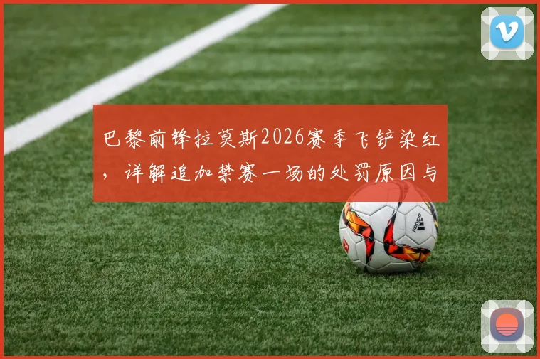 巴黎前锋拉莫斯2026赛季飞铲染红,详解追加禁赛一场的处罚原因与影响