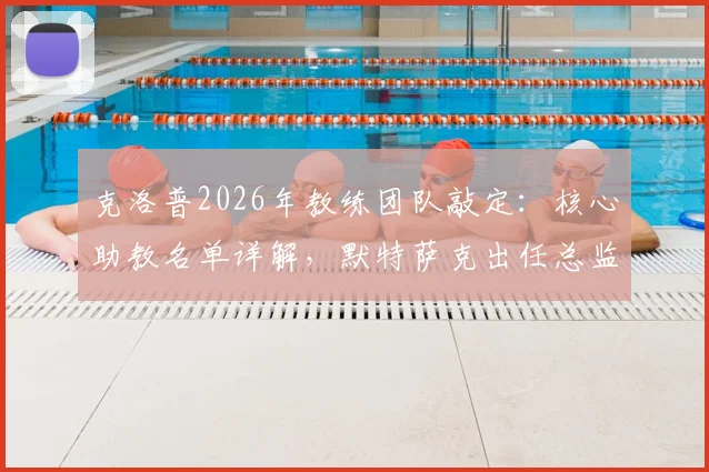克洛普2026年教练团队敲定:核心助教名单详解,默特萨克出任总监原因分析
