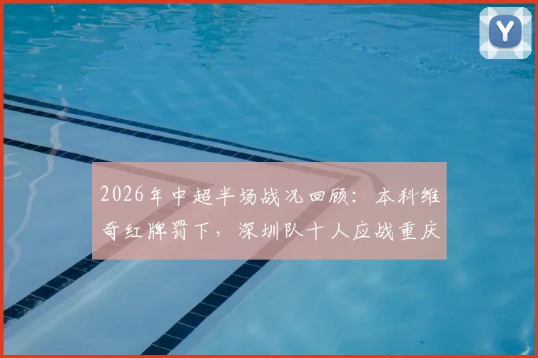 2026年中超半场战况回顾：本科维奇红牌罚下，深圳队十人应战重庆队，比分0-0僵局解析