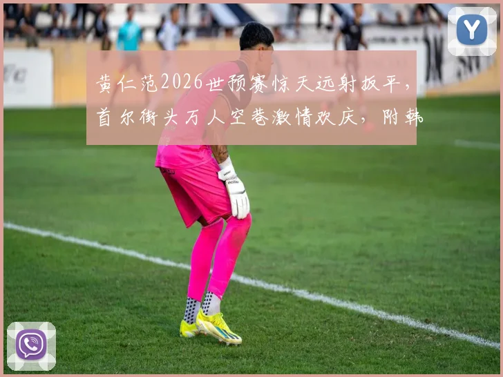 黄仁范2026世预赛惊天远射扳平,首尔街头万人空巷激情欢庆,附韩国球迷观赛聚集地盘点
