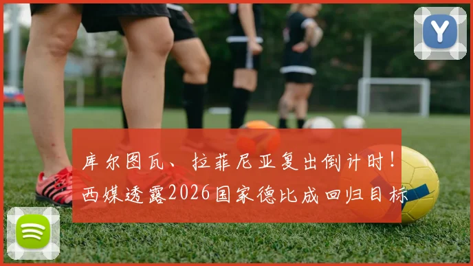库尔图瓦、拉菲尼亚复出倒计时!西媒透露2026国家德比成回归目标,皇马巴萨迎关键战力补强