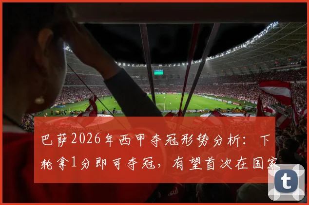 巴萨2026年西甲夺冠形势分析：下轮拿1分即可夺冠，有望首次在国家德比中锁定联赛冠军