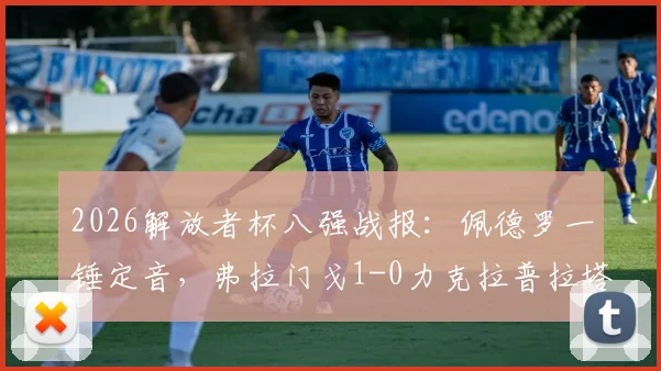 2026解放者杯八强战报:佩德罗一锤定音,弗拉门戈1-0力克拉普拉塔大学生成功晋级