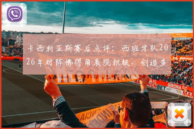 卡西利亚斯赛后点评:西班牙队2026年对阵佛得角表现积极,创造多次机会却未能转化为进球