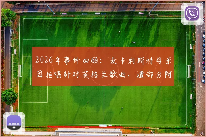 2026年事件回顾:麦卡利斯特母亲因拒唱针对英格兰歌曲,遭部分阿根廷球迷攻击始末与影响分析
