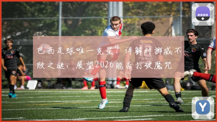 巴西足球唯一克星？详解对挪威不败之谜，展望2026能否打破魔咒