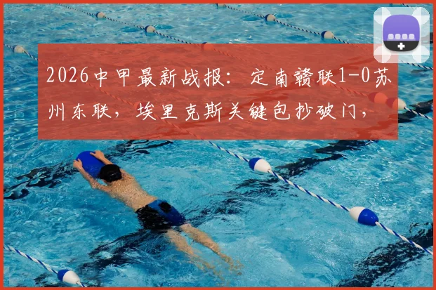 2026中甲最新战报：定南赣联1-0苏州东联，埃里克斯关键包抄破门，积分榜形势突变