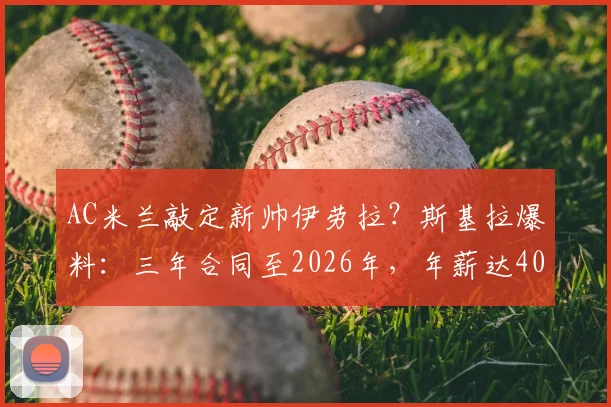 AC米兰敲定新帅伊劳拉?斯基拉爆料:三年合同至2026年,年薪达400万欧元