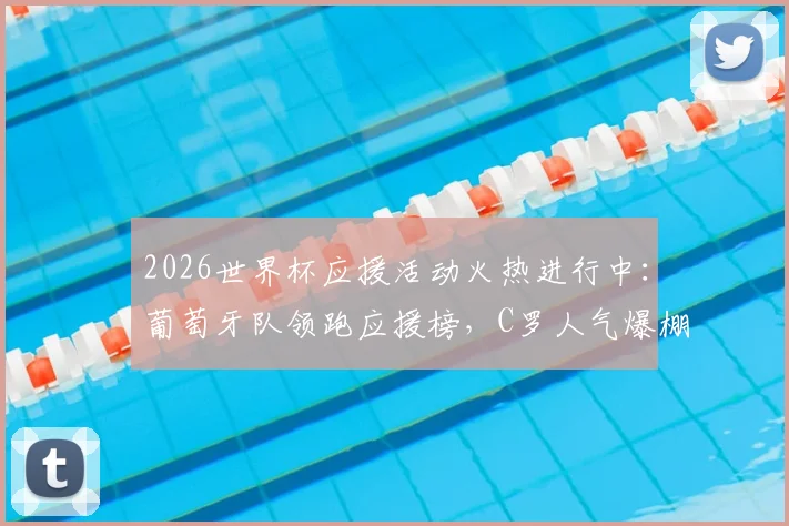 2026世界杯应援活动火热进行中：葡萄牙队领跑应援榜，C罗人气爆棚，附实时投票参与通道