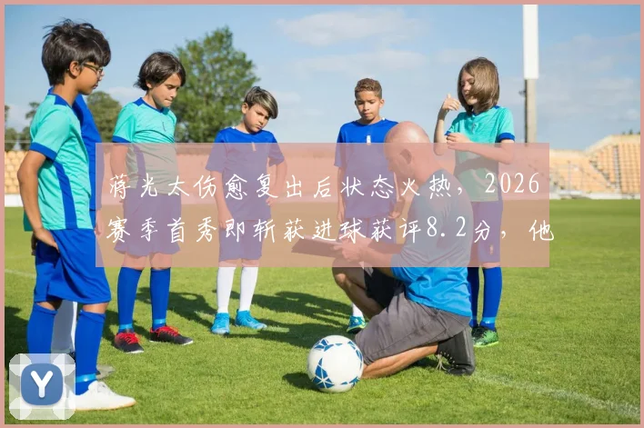 蒋光太伤愈复出后状态火热,2026赛季首秀即斩获进球获评8.2分,他如何带动球队后防?
